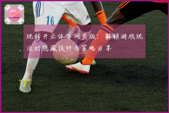 玩转开云体育网页版：解锁游戏玩法的隐藏技巧与策略分享
