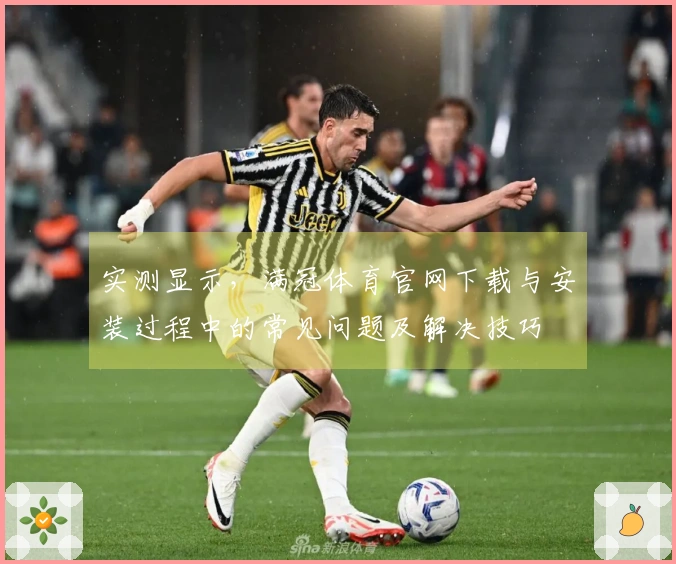 实测显示，满冠体育官网下载与安装过程中的常见问题及解决技巧