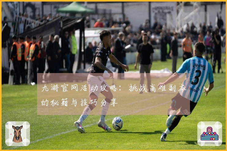 九游官网活动攻略：挑战高难副本的秘籍与技巧分享