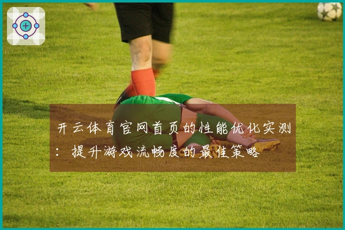 开云体育官网首页的性能优化实测：提升游戏流畅度的最佳策略
