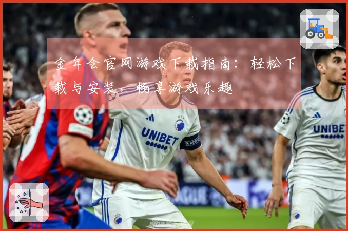 金年会官网游戏下载指南：轻松下载与安装，畅享游戏乐趣
