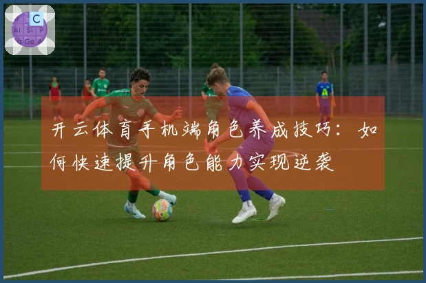 开云体育手机端角色养成技巧：如何快速提升角色能力实现逆袭