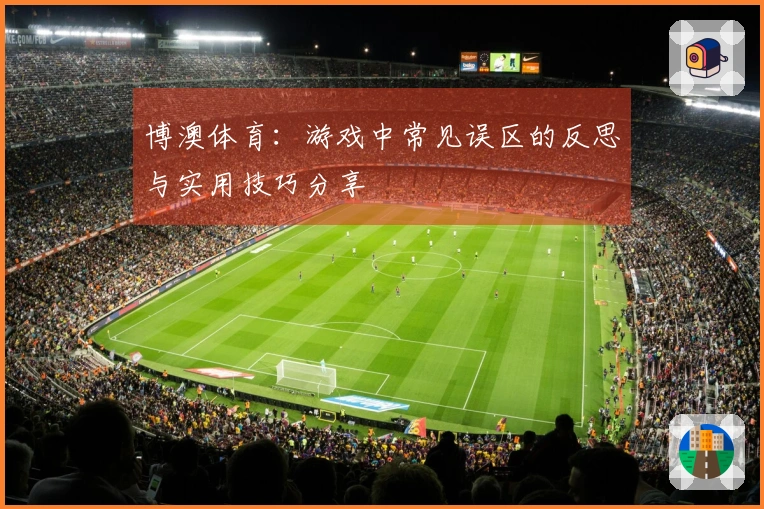 博澳体育:游戏中常见误区的反思与实用技巧分享