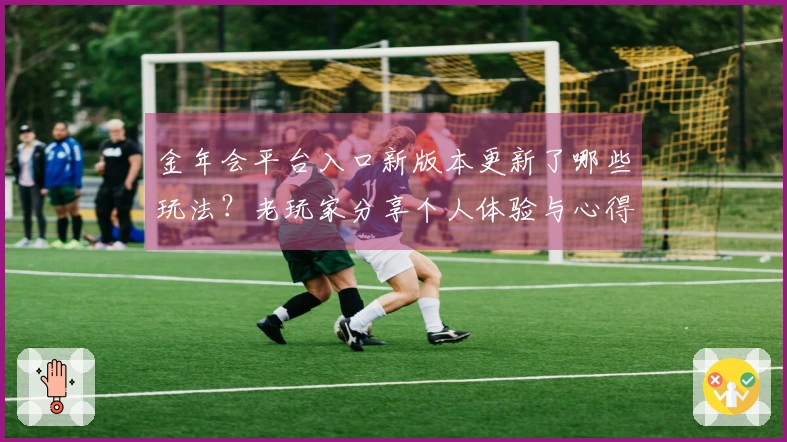 金年会平台入口新版本更新了哪些玩法？老玩家分享个人体验与心得