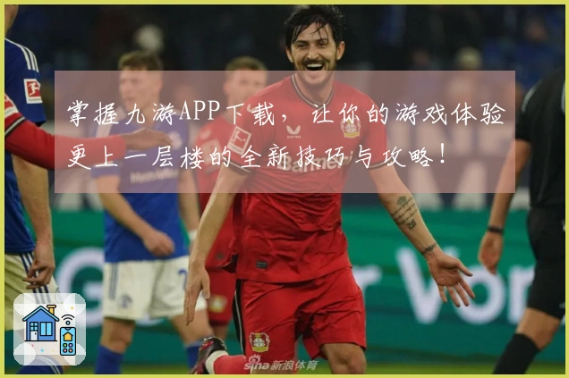 掌握九游APP下载，让你的游戏体验更上一层楼的全新技巧与攻略！