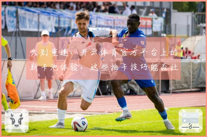 久别重逢，开云体育官方平台上的新卡池体验，这些抽卡技巧能否让你重拾欧皇之梦？