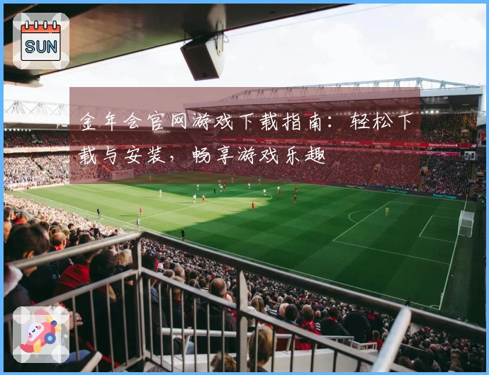 金年会官网游戏下载指南：轻松下载与安装，畅享游戏乐趣