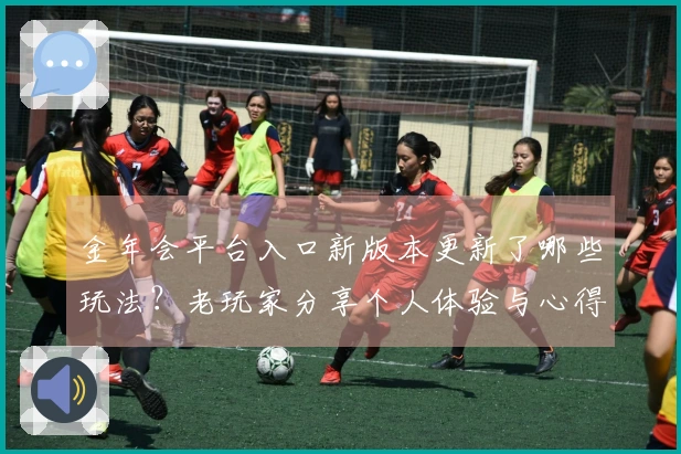 金年会平台入口新版本更新了哪些玩法？老玩家分享个人体验与心得