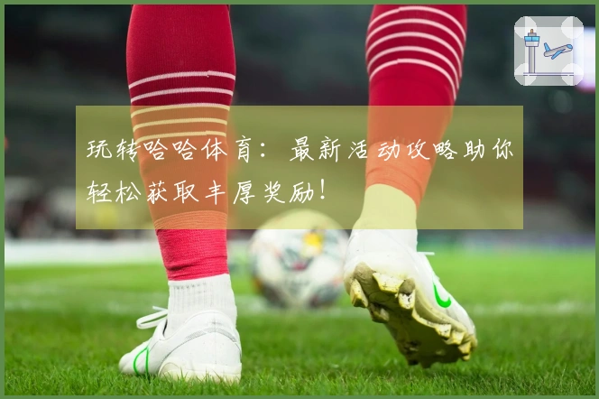 玩转哈哈体育：最新活动攻略助你轻松获取丰厚奖励！