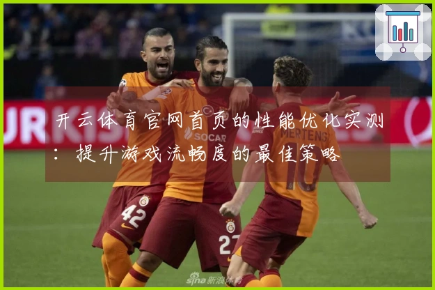 开云体育官网首页的性能优化实测：提升游戏流畅度的最佳策略