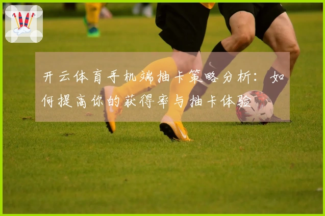 开云体育手机端抽卡策略分析：如何提高你的获得率与抽卡体验