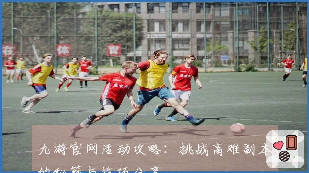 九游官网活动攻略：挑战高难副本的秘籍与技巧分享