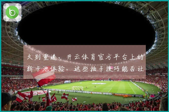 久别重逢，开云体育官方平台上的新卡池体验，这些抽卡技巧能否让你重拾欧皇之梦？