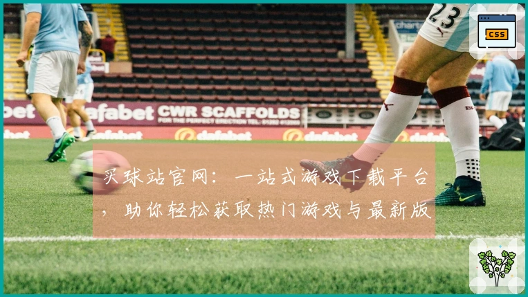 买球站官网：一站式游戏下载平台，助你轻松获取热门游戏与最新版本更新