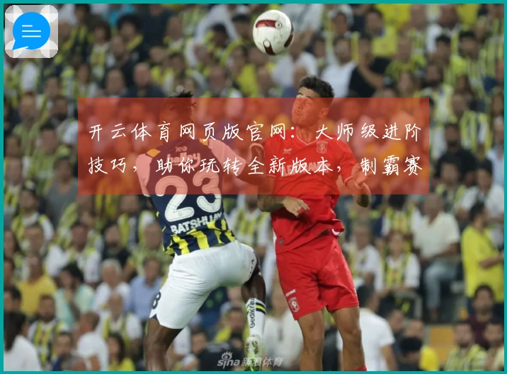 开云体育网页版官网：大师级进阶技巧，助你玩转全新版本，制霸赛场