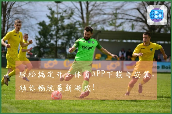 轻松搞定开云体育APP下载与安装，助你畅玩最新游戏！