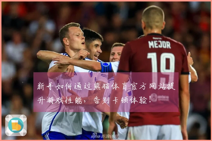 新手如何通过熊猫体育官方网站提升游戏性能,告别卡顿体验!