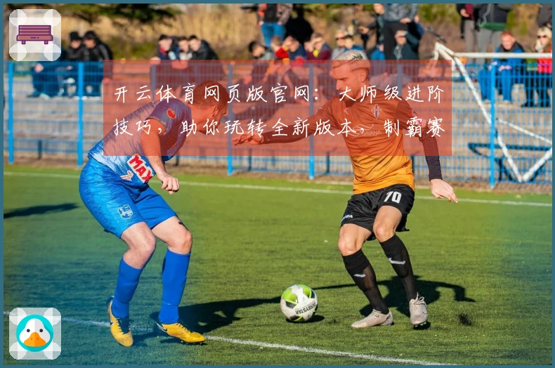 开云体育网页版官网：大师级进阶技巧，助你玩转全新版本，制霸赛场