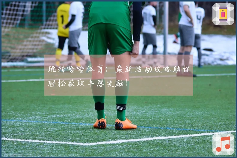 玩转哈哈体育：最新活动攻略助你轻松获取丰厚奖励！