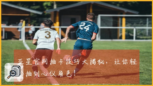 亚星官网抽卡技巧大揭秘，让你轻松抽到心仪角色！