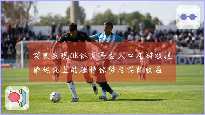 实测发现mk体育平台入口在游戏性能优化上的独特优势与实际收益