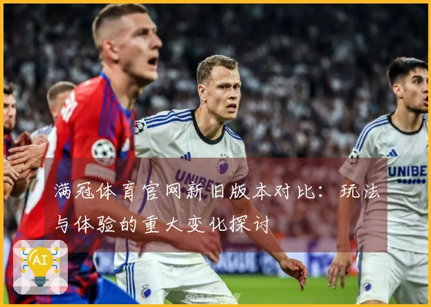 满冠体育官网新旧版本对比：玩法与体验的重大变化探讨