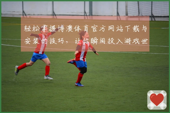 轻松掌握博澳体育官方网站下载与安装的技巧，让你瞬间投入游戏世界