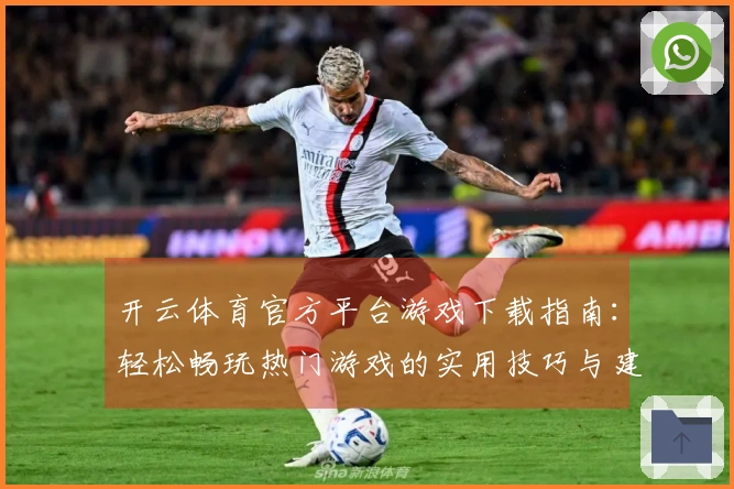 开云体育官方平台游戏下载指南：轻松畅玩热门游戏的实用技巧与建议
