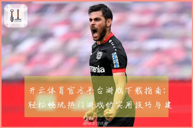 开云体育官方平台游戏下载指南:轻松畅玩热门游戏的实用技巧与建议